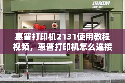 惠普打印机2131使用教程视频，惠普打印机怎么连接手机无线打印-第1张图片-星选测评