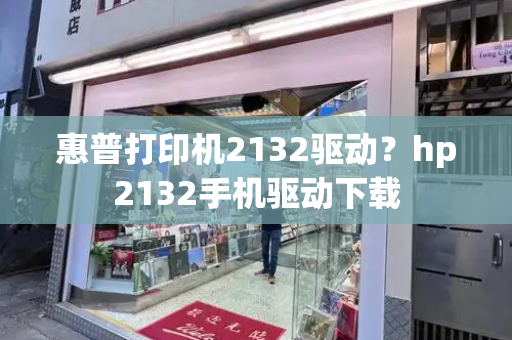 惠普打印机2132驱动？hp2132手机驱动下载