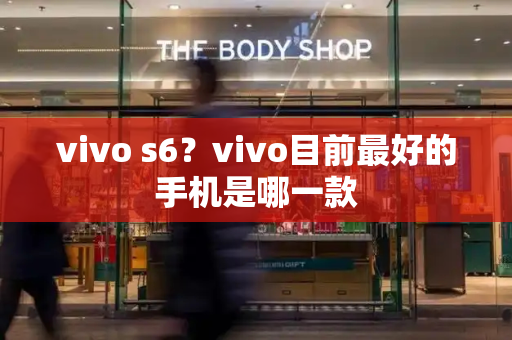 vivo s6？vivo目前最好的手机是哪一款