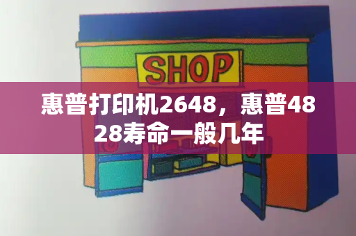 惠普打印机2648，惠普4828寿命一般几年