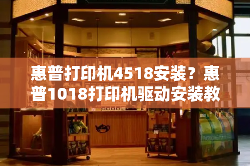 惠普打印机4518安装？惠普1018打印机驱动安装教程