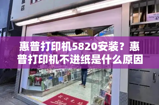 惠普打印机5820安装？惠普打印机不进纸是什么原因-第1张图片-星选测评