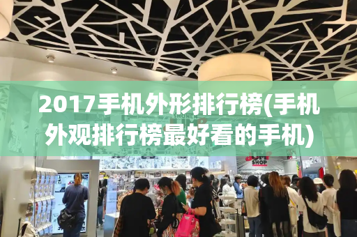 2017手机外形排行榜(手机外观排行榜最好看的手机)-第1张图片-星选测评