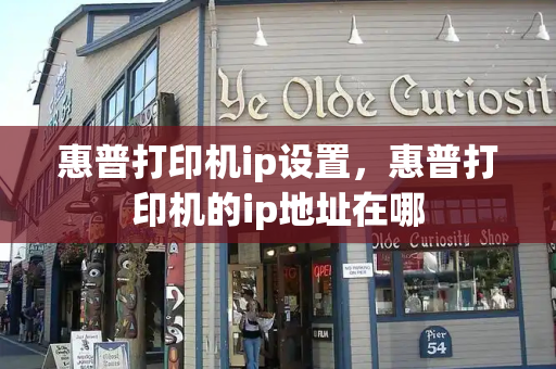 惠普打印机ip设置，惠普打印机的ip地址在哪-第1张图片-星选测评