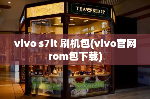 vivo s7it 刷机包(vivo官网rom包下载)-第1张图片-星选测评