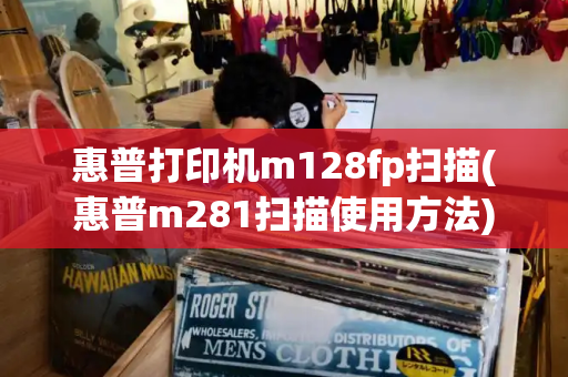 惠普打印机m128fp扫描(惠普m281扫描使用方法)