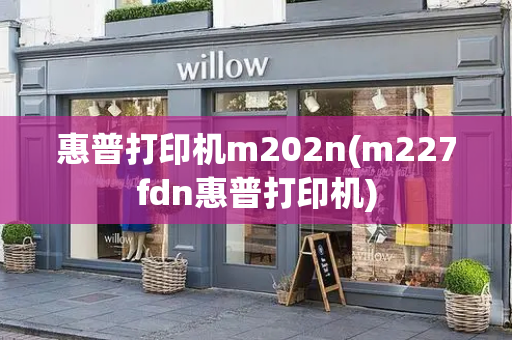 惠普打印机m202n(m227fdn惠普打印机)