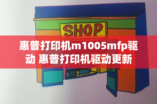 惠普打印机m1005mfp驱动 惠普打印机驱动更新
