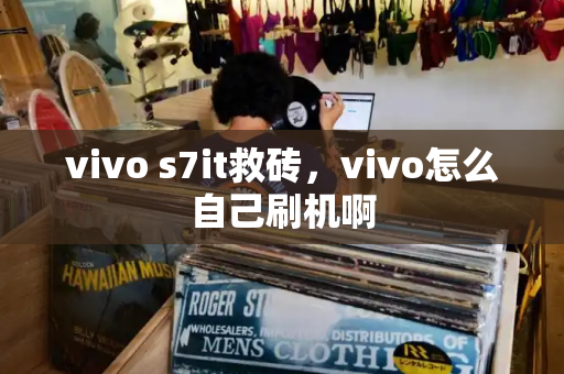 vivo s7it救砖，vivo怎么自己刷机啊-第1张图片-星选测评