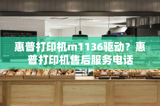 惠普打印机m1136驱动？惠普打印机售后服务电话