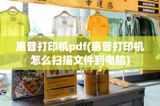 惠普打印机pdf(惠普打印机怎么扫描文件到电脑)