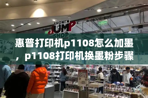 惠普打印机p1108怎么加墨，p1108打印机换墨粉步骤