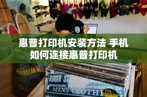 惠普打印机安装方法 手机如何连接惠普打印机