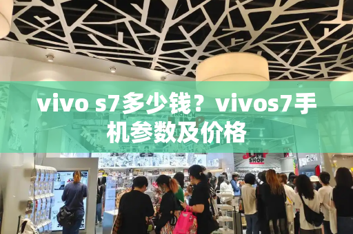 vivo s7多少钱？vivos7手机参数及价格-第1张图片-星选测评