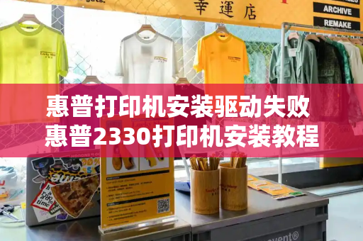 惠普打印机安装驱动失败 惠普2330打印机安装教程-第1张图片-星选测评