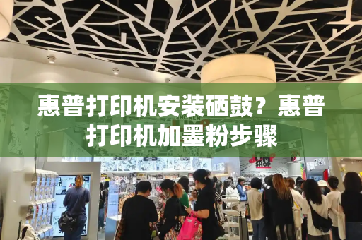 惠普打印机安装硒鼓？惠普打印机加墨粉步骤