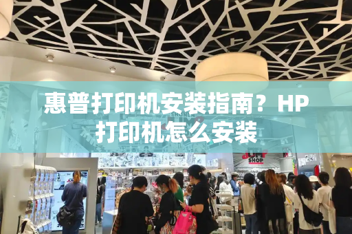 惠普打印机安装指南？HP打印机怎么安装-第1张图片-星选测评