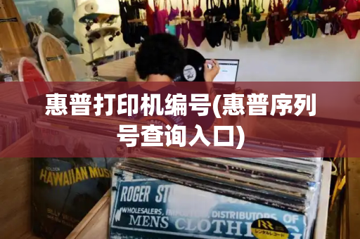 惠普打印机编号(惠普序列号查询入口)-第1张图片-星选测评