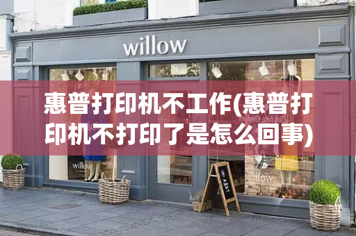 惠普打印机不工作(惠普打印机不打印了是怎么回事)