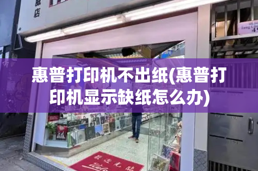 惠普打印机不出纸(惠普打印机显示缺纸怎么办)