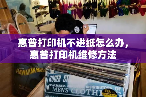 惠普打印机不进纸怎么办，惠普打印机维修方法