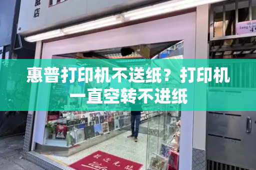 惠普打印机不送纸？打印机一直空转不进纸