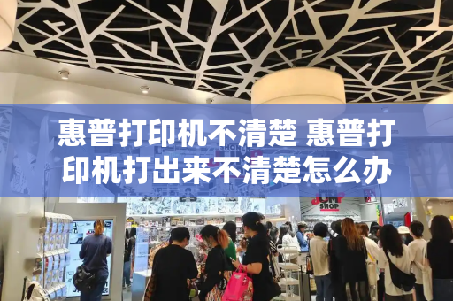 惠普打印机不清楚 惠普打印机打出来不清楚怎么办-第1张图片-星选测评