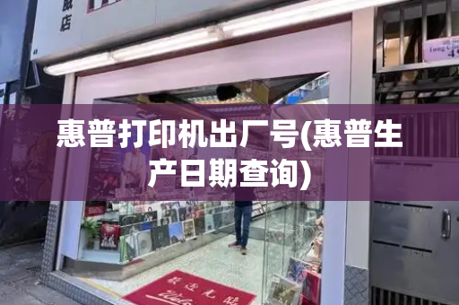 惠普打印机出厂号(惠普生产日期查询)-第1张图片-星选测评