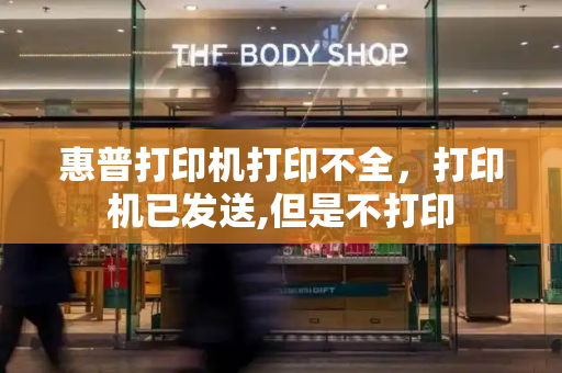 惠普打印机打印不全，打印机已发送,但是不打印-第1张图片-星选测评