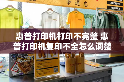 惠普打印机打印不完整 惠普打印机复印不全怎么调整