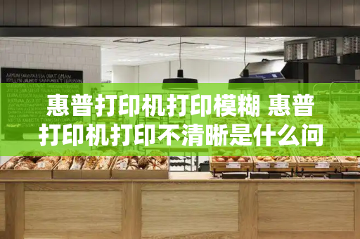 惠普打印机打印模糊 惠普打印机打印不清晰是什么问题