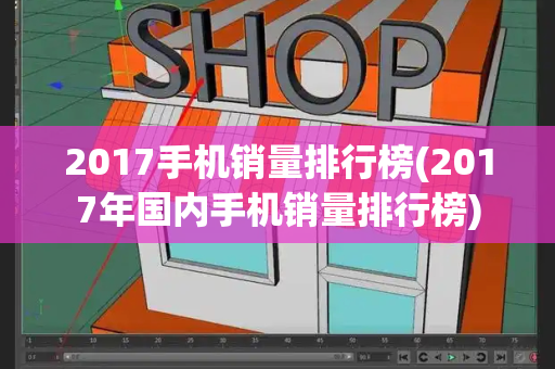 2017手机销量排行榜(2017年国内手机销量排行榜)-第1张图片-星选测评