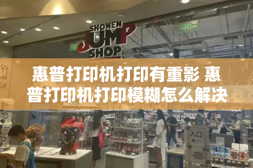 惠普打印机打印有重影 惠普打印机打印模糊怎么解决-第1张图片-星选测评