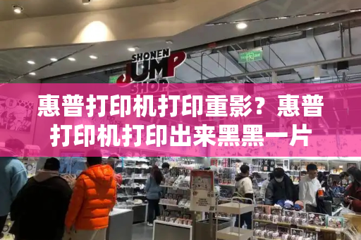 惠普打印机打印重影？惠普打印机打印出来黑黑一片-第1张图片-星选测评