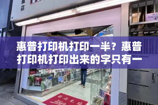 惠普打印机打印一半？惠普打印机打印出来的字只有一半-第1张图片-星选测评
