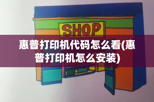 惠普打印机代码怎么看(惠普打印机怎么安装)