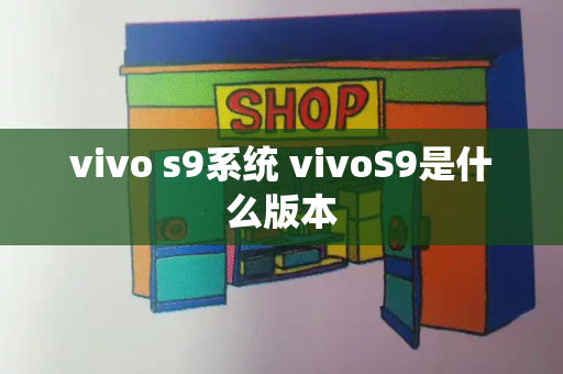 vivo s9系统 vivoS9是什么版本-第1张图片-星选测评