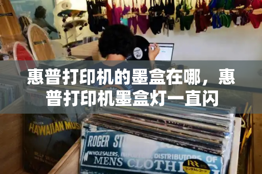 惠普打印机的墨盒在哪，惠普打印机墨盒灯一直闪