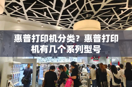 惠普打印机分类？惠普打印机有几个系列型号-第1张图片-星选测评