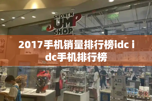 2017手机销量排行榜idc idc手机排行榜