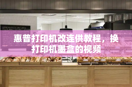 惠普打印机改连供教程，换打印机墨盒的视频
