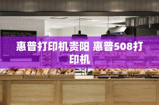 惠普打印机贵阳 惠普508打印机-第1张图片-星选测评