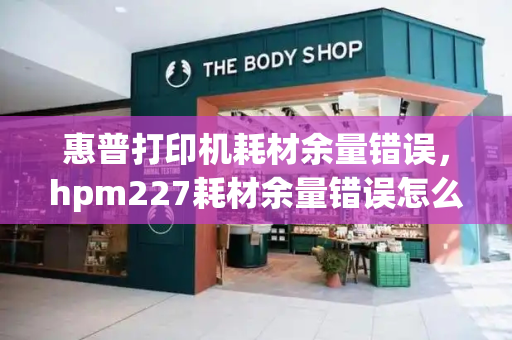 惠普打印机耗材余量错误，hpm227耗材余量错误怎么取消-第1张图片-星选测评