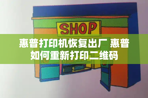 惠普打印机恢复出厂 惠普如何重新打印二维码