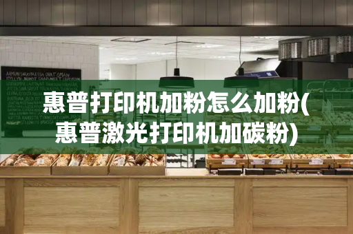 惠普打印机加粉怎么加粉(惠普激光打印机加碳粉)