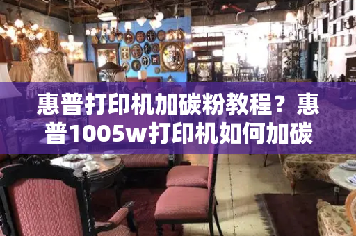 惠普打印机加碳粉教程？惠普1005w打印机如何加碳粉