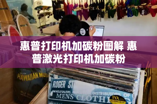 惠普打印机加碳粉图解 惠普激光打印机加碳粉