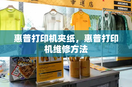 惠普打印机夹纸，惠普打印机维修方法-第1张图片-星选测评