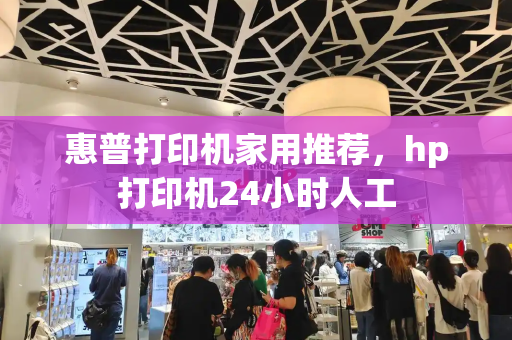 惠普打印机家用推荐，hp打印机24小时人工