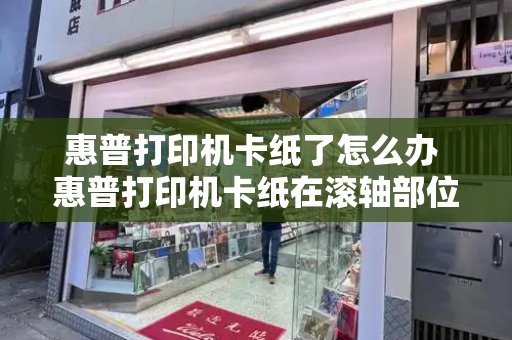 惠普打印机卡纸了怎么办 惠普打印机卡纸在滚轴部位